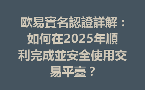 欧易實名認證詳解:如何在2025年順利完成並安全使用交易平臺? 一