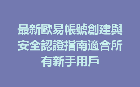 最新歐易帳號創建與安全認證指南適合所有新手用戶 一