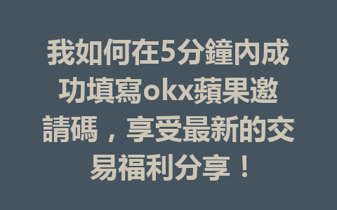 我如何在5分鐘內成功填寫okx蘋果邀請碼,享受最新的交易福利分享! 一