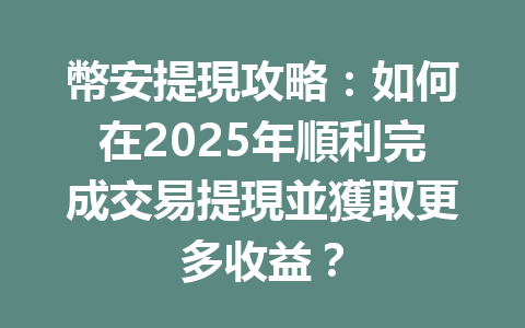 幣安提現攻略:如何在2025年順利完成交易提現並獲取更多收益? 一