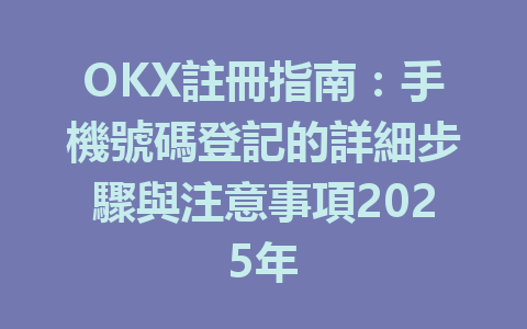 OKX註冊指南:手機號碼登記的詳細步驟與注意事項2025年 一