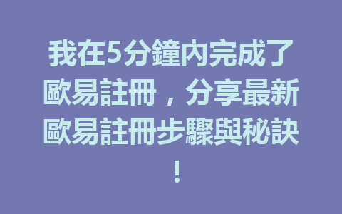 我在5分鐘內完成了歐易註冊,分享最新歐易註冊步驟與秘訣! 一