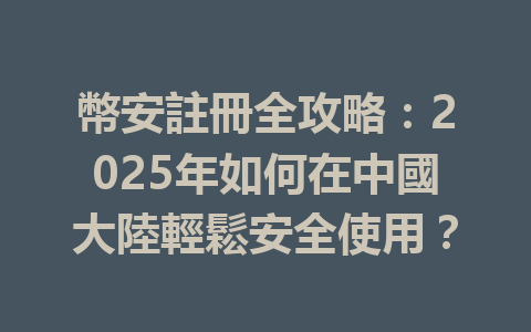 幣安註冊全攻略:2025年如何在中國大陸輕鬆安全使用? 一