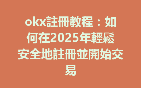 okx註冊教程:如何在2025年輕鬆安全地註冊並開始交易 一