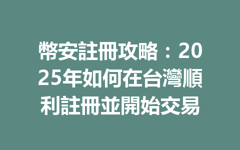 幣安註冊攻略:2025年如何在台灣順利註冊並開始交易 一