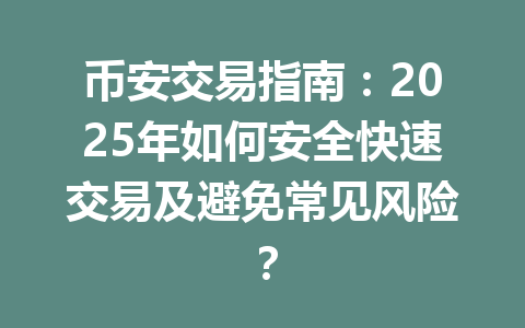 币安交易指南：2025年如何安全快速交易及避免常见风险？ 一