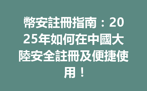 幣安註冊指南:2025年如何在中國大陸安全註冊及便捷使用! 一