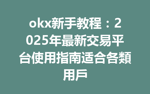 okx新手教程:2025年最新交易平台使用指南适合各類用戶 一