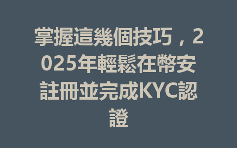 掌握這幾個技巧,2025年輕鬆在幣安註冊並完成KYC認證 一