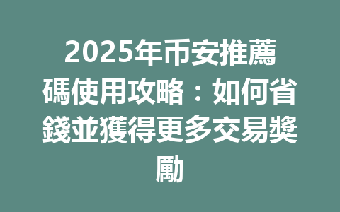 2025年币安推薦碼使用攻略：如何省錢並獲得更多交易獎勵 一