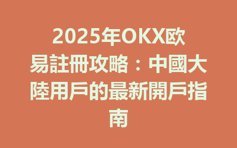 2025年OKX欧易註冊攻略:中國大陸用戶的最新開戶指南 一