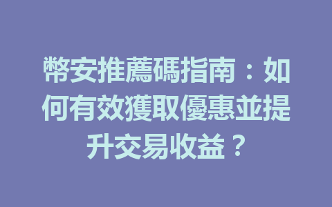幣安推薦碼指南:如何有效獲取優惠並提升交易收益? 一