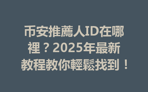 币安推薦人ID在哪裡?2025年最新教程教你輕鬆找到! 一