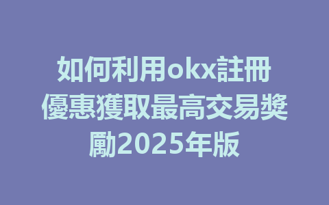 如何利用okx註冊優惠獲取最高交易獎勵2025年版 一