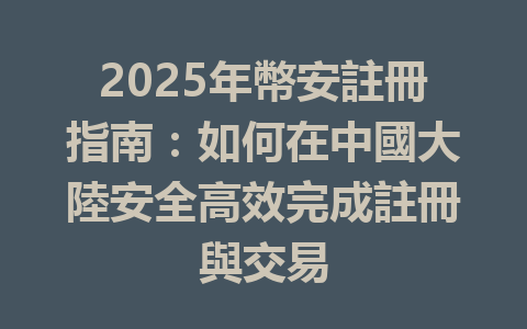 2025年幣安註冊指南:如何在中國大陸安全高效完成註冊與交易 一