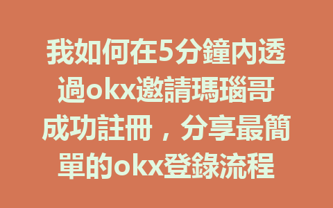 我如何在5分鐘內透過okx邀請瑪瑙哥成功註冊，分享最簡單的okx登錄流程！ 一