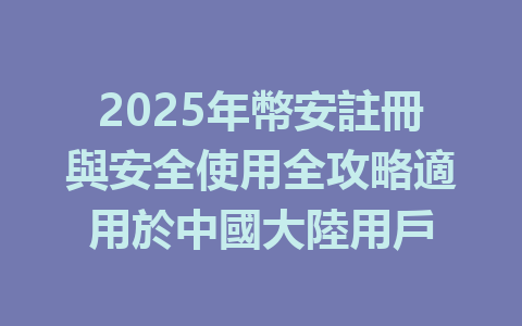 2025年幣安註冊與安全使用全攻略適用於中國大陸用戶 一