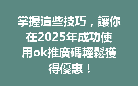 掌握這些技巧,讓你在2025年成功使用ok推廣碼輕鬆獲得優惠! 一