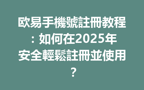 欧易手機號註冊教程：如何在2025年安全輕鬆註冊並使用？ 一