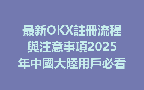 最新OKX註冊流程與注意事項2025年中國大陸用戶必看 一