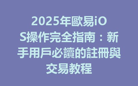 2025年歐易iOS操作完全指南:新手用戶必讀的註冊與交易教程 一