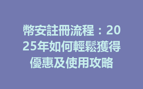 幣安註冊流程：2025年如何輕鬆獲得優惠及使用攻略 一