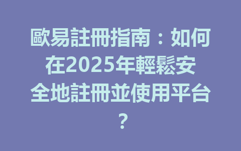 歐易註冊指南:如何在2025年輕鬆安全地註冊並使用平台? 一