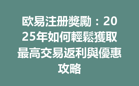 欧易注册獎勵:2025年如何輕鬆獲取最高交易返利與優惠攻略 一