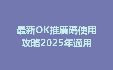最新OK推廣碼使用攻略2025年適用 一