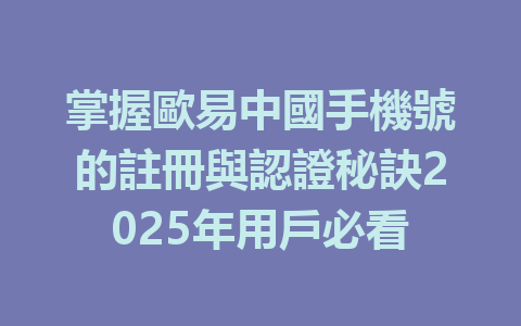 掌握歐易中國手機號的註冊與認證秘訣2025年用戶必看 一
