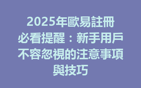2025年歐易註冊必看提醒:新手用戶不容忽視的注意事項與技巧 一