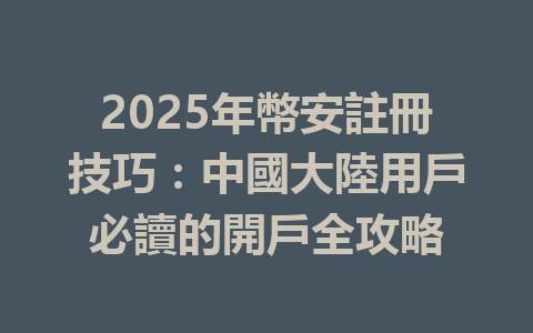 2025年幣安註冊技巧：中國大陸用戶必讀的開戶全攻略 一