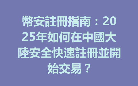 幣安註冊指南:2025年如何在中國大陸安全快速註冊並開始交易? 一