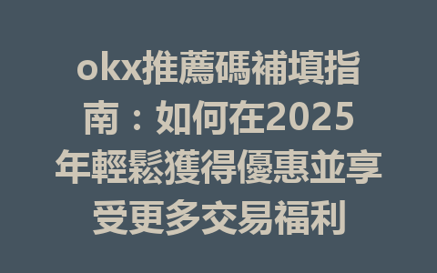 okx推薦碼補填指南：如何在2025年輕鬆獲得優惠並享受更多交易福利 一