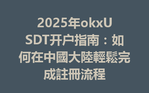 2025年okxUSDT开户指南:如何在中國大陸輕鬆完成註冊流程 一