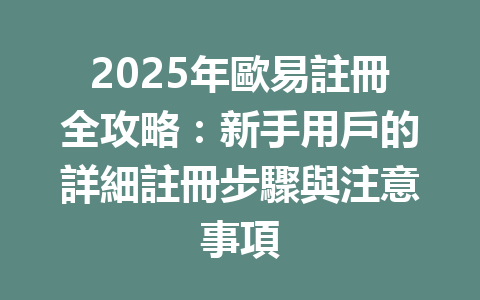2025年歐易註冊全攻略:新手用戶的詳細註冊步驟與注意事項 一