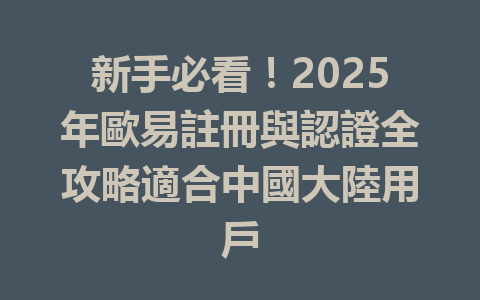 新手必看！2025年歐易註冊與認證全攻略適合中國大陸用戶 一