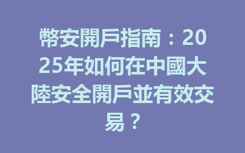 幣安開戶指南：2025年如何在中國大陸安全開戶並有效交易？ 一