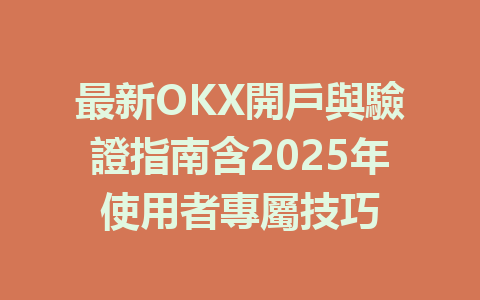 最新OKX開戶與驗證指南含2025年使用者專屬技巧 一