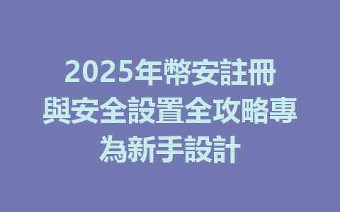 2025年幣安註冊與安全設置全攻略專為新手設計 一