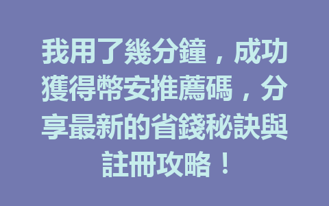 我用了幾分鐘,成功獲得幣安推薦碼,分享最新的省錢秘訣與註冊攻略! 一