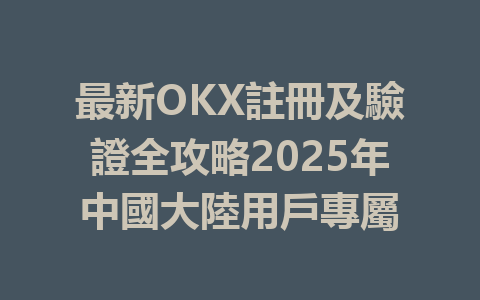 最新OKX註冊及驗證全攻略2025年中國大陸用戶專屬 一