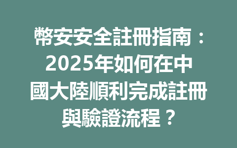 幣安安全註冊指南:2025年如何在中國大陸順利完成註冊與驗證流程? 一