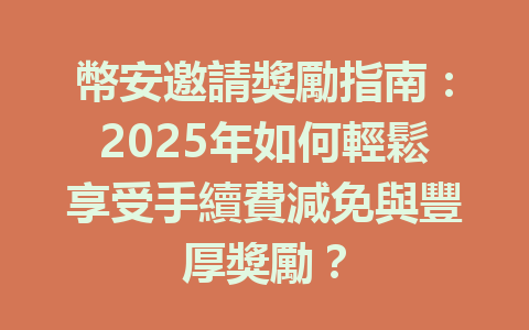 幣安邀請獎勵指南:2025年如何輕鬆享受手續費減免與豐厚獎勵? 一