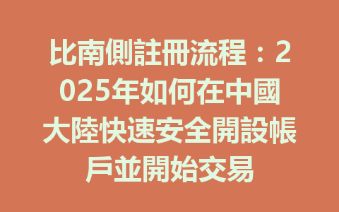 比南側註冊流程：2025年如何在中國大陸快速安全開設帳戶並開始交易 一