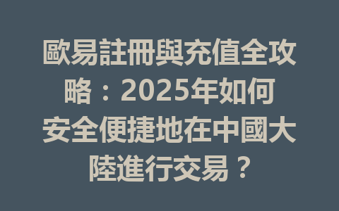 歐易註冊與充值全攻略:2025年如何安全便捷地在中國大陸進行交易? 一