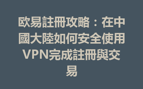 欧易註冊攻略:在中國大陸如何安全使用VPN完成註冊與交易 一