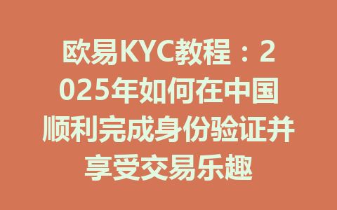 欧易KYC教程:2025年如何在中国顺利完成身份验证并享受交易乐趣 一