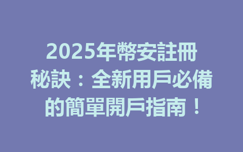 2025年幣安註冊秘訣:全新用戶必備的簡單開戶指南! 一
