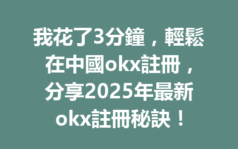 我花了3分鐘，輕鬆在中國okx註冊，分享2025年最新okx註冊秘訣！ 一